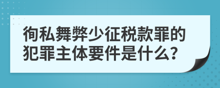 徇私舞弊少征税款罪的犯罪主体要件是什么？