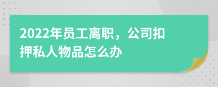 2022年员工离职，公司扣押私人物品怎么办