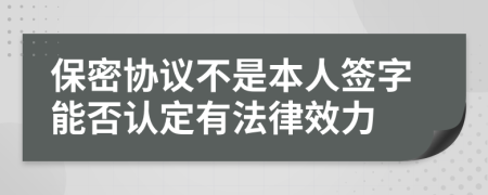 保密协议不是本人签字能否认定有法律效力