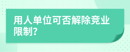 用人单位可否解除竞业限制？