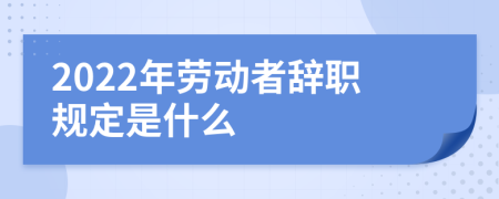 2022年劳动者辞职规定是什么