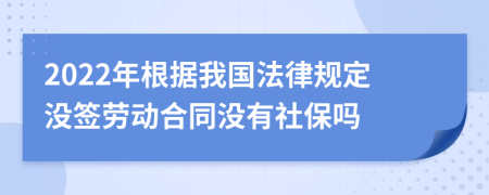 2022年根据我国法律规定没签劳动合同没有社保吗