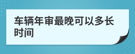 车辆年审最晚可以多长时间