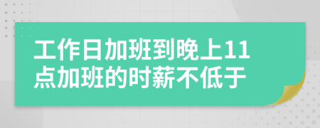 工作日加班到晚上11点加班的时薪不低于