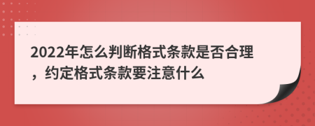2022年怎么判断格式条款是否合理，约定格式条款要注意什么