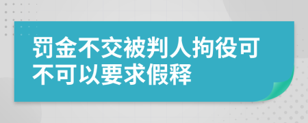 罚金不交被判人拘役可不可以要求假释