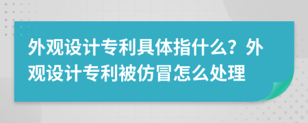 外观设计专利具体指什么？外观设计专利被仿冒怎么处理