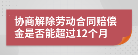 协商解除劳动合同赔偿金是否能超过12个月