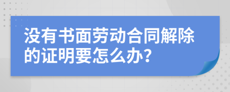 没有书面劳动合同解除的证明要怎么办？