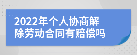 2022年个人协商解除劳动合同有赔偿吗