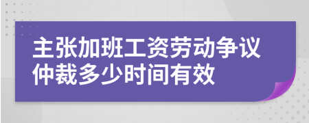 主张加班工资劳动争议仲裁多少时间有效