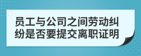 员工与公司之间劳动纠纷是否要提交离职证明