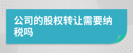 公司的股权转让需要纳税吗