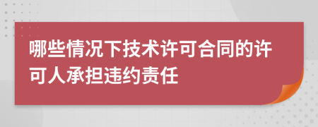 哪些情况下技术许可合同的许可人承担违约责任