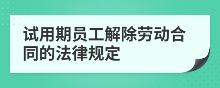 试用期员工解除劳动合同的法律规定