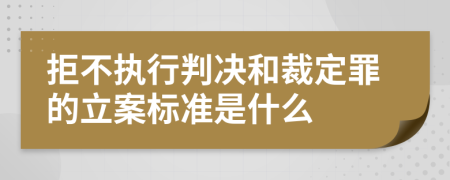 拒不执行判决和裁定罪的立案标准是什么