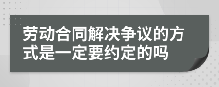 劳动合同解决争议的方式是一定要约定的吗