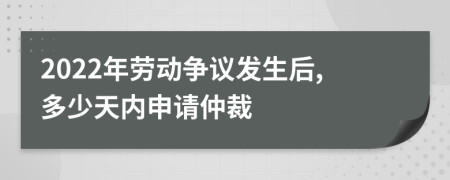 2022年劳动争议发生后,多少天内申请仲裁