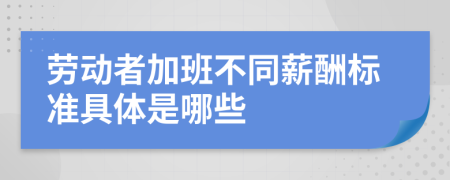 劳动者加班不同薪酬标准具体是哪些