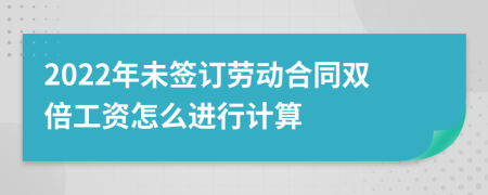 2022年未签订劳动合同双倍工资怎么进行计算