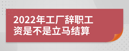 2022年工厂辞职工资是不是立马结算