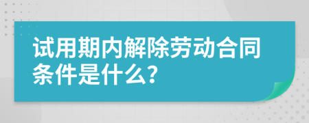 试用期内解除劳动合同条件是什么？
