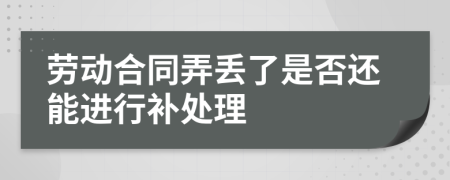 劳动合同弄丢了是否还能进行补处理