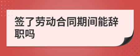 签了劳动合同期间能辞职吗