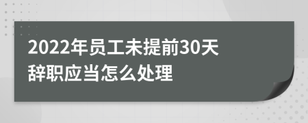 2022年员工未提前30天辞职应当怎么处理