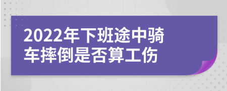 2022年下班途中骑车摔倒是否算工伤