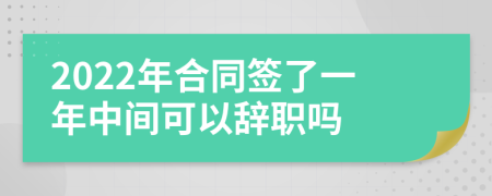 2022年合同签了一年中间可以辞职吗
