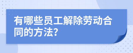 有哪些员工解除劳动合同的方法？