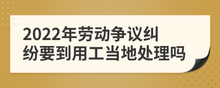 2022年劳动争议纠纷要到用工当地处理吗