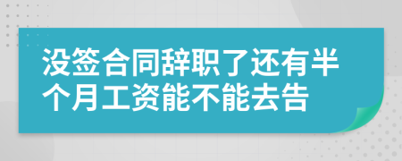 没签合同辞职了还有半个月工资能不能去告