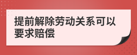 提前解除劳动关系可以要求赔偿