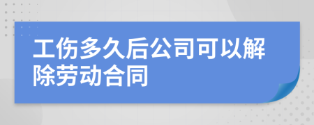 工伤多久后公司可以解除劳动合同