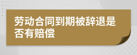 劳动合同到期被辞退是否有赔偿