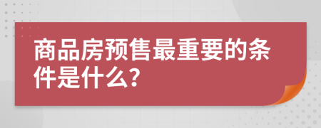 商品房预售最重要的条件是什么？