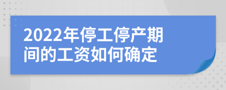 2022年停工停产期间的工资如何确定