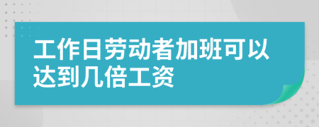 工作日劳动者加班可以达到几倍工资