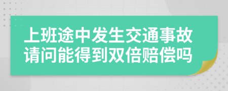 上班途中发生交通事故请问能得到双倍赔偿吗