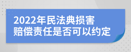 2022年民法典损害赔偿责任是否可以约定