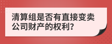 清算组是否有直接变卖公司财产的权利？