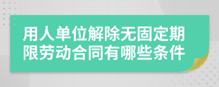 用人单位解除无固定期限劳动合同有哪些条件