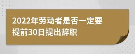 2022年劳动者是否一定要提前30日提出辞职