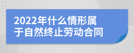 2022年什么情形属于自然终止劳动合同