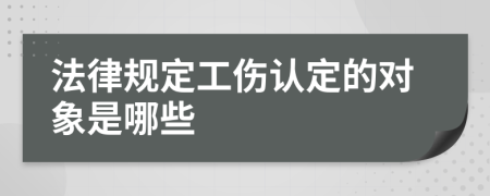 法律规定工伤认定的对象是哪些