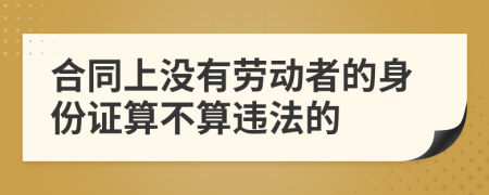 合同上没有劳动者的身份证算不算违法的