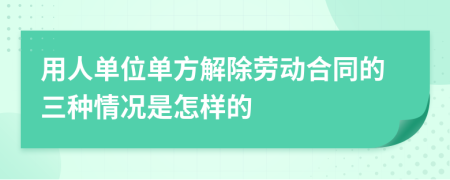 用人单位单方解除劳动合同的三种情况是怎样的