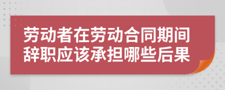 劳动者在劳动合同期间辞职应该承担哪些后果
